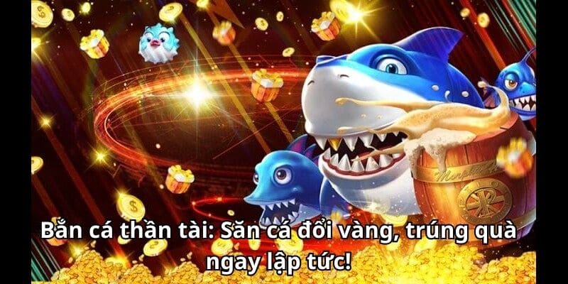 Bắn cá thần tài: Săn cá đổi vàng, trúng quà ngay lập tức!